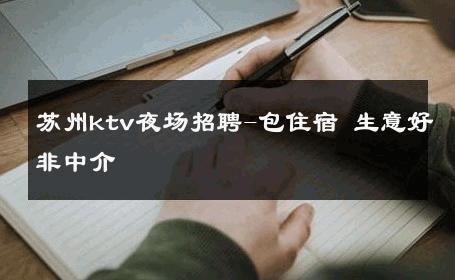 苏州ktv夜场招聘-包住宿 生意好非中介