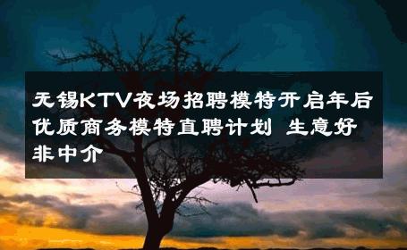 无锡KTV夜场招聘模特开启年后优质商务模特直聘计划 生意好非中介