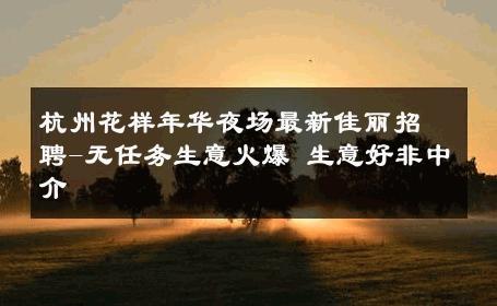 杭州花样年华夜场最新佳丽招聘-无任务生意火爆 生意好非中介