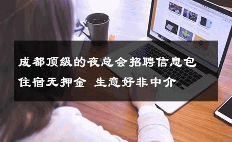 成都顶级的夜总会招聘信息包住宿无押金 生意好非中介