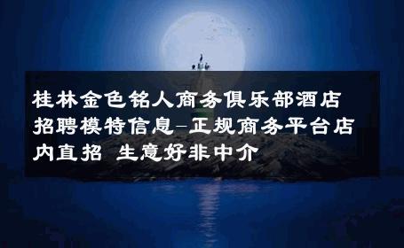 桂林金色铭人商务俱乐部酒店招聘模特信息-正规商务平台店内直招 生意好非中介