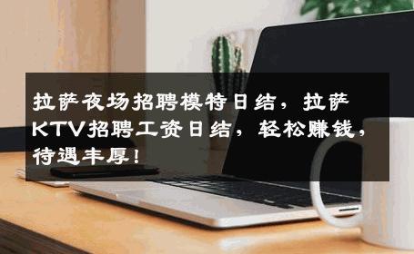 拉萨夜场招聘模特日结，拉萨KTV招聘工资日结，轻松赚钱，待遇丰厚！
