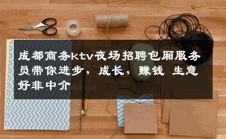 成都商务ktv夜场招聘包厢服务员带你进步，成长，赚钱 生意好非中介