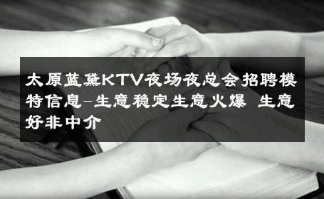 太原蓝黛KTV夜场夜总会招聘模特信息-生意稳定生意火爆 生意好非中介