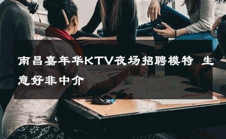 南昌嘉年华KTV夜场招聘模特 生意好非中介