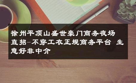 徐州平顶山盛世豪门商务夜场直招-不穿工衣正规商务平台 生意好非中介