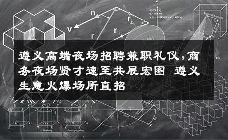 遵义高端夜场招聘兼职礼仪,商务夜场贤才速至共展宏图-遵义生意火爆场所直招