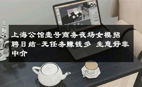 上海公馆壹号商务夜场女模招聘日结-无任务赚钱多 生意好非中介