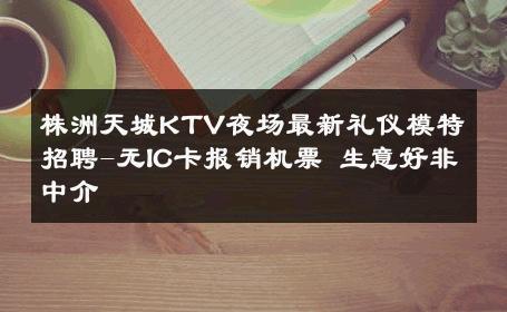 株洲天城KTV夜场最新礼仪模特招聘-无IC卡报销机票 生意好非中介