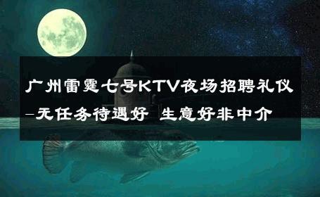 广州雷霆七号KTV夜场招聘礼仪-无任务待遇好 生意好非中介