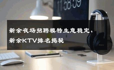 新余夜场招聘模特生意稳定，新余KTV排名揭秘