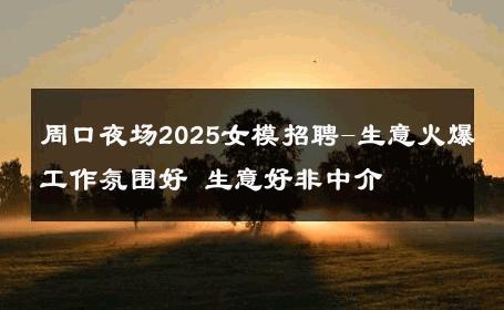 周口夜场2025女模招聘-生意火爆工作氛围好 生意好非中介