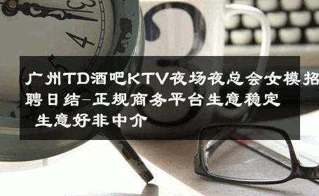 广州TD酒吧KTV夜场夜总会女模招聘日结-正规商务平台生意稳定 生意好非中介