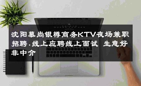 沈阳慕尚银樽商务KTV夜场兼职招聘.线上应聘线上面试 生意好非中介