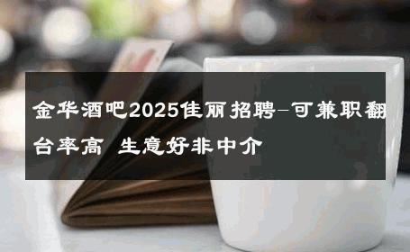金华酒吧2025佳丽招聘-可兼职翻台率高 生意好非中介