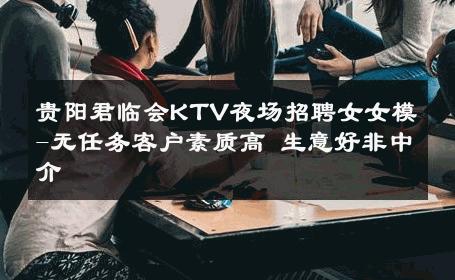 贵阳君临会KTV夜场招聘女女模-无任务客户素质高 生意好非中介