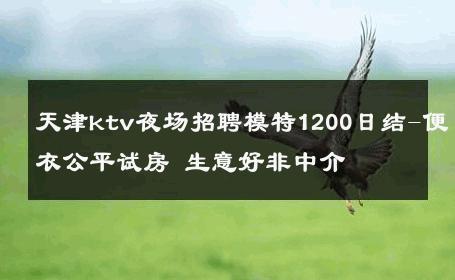天津ktv夜场招聘模特1200日结-便衣公平试房 生意好非中介