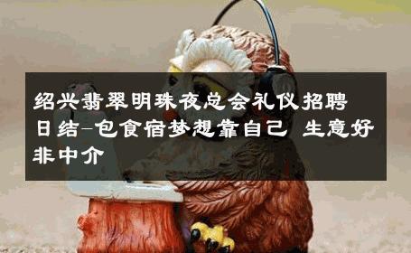 绍兴翡翠明珠夜总会礼仪招聘日结-包食宿梦想靠自己 生意好非中介