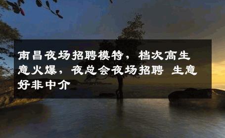 南昌夜场招聘模特，档次高生意火爆，夜总会夜场招聘 生意好非中介