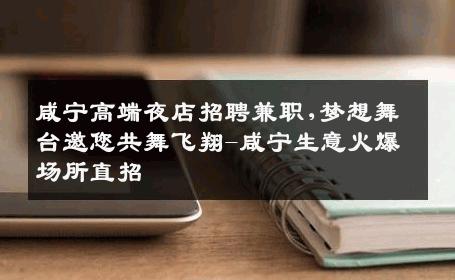 咸宁高端夜店招聘兼职,梦想舞台邀您共舞飞翔-咸宁生意火爆场所直招