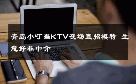 青岛小叮当KTV夜场直招模特 生意好非中介