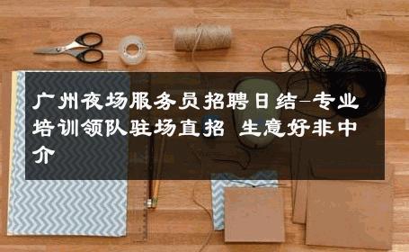 广州夜场服务员招聘日结-专业培训领队驻场直招 生意好非中介