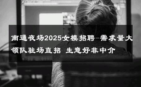 南通夜场2025女模招聘-需求量大领队驻场直招 生意好非中介