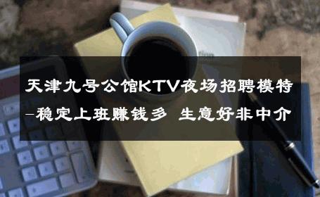 天津九号公馆KTV夜场招聘模特-稳定上班赚钱多 生意好非中介
