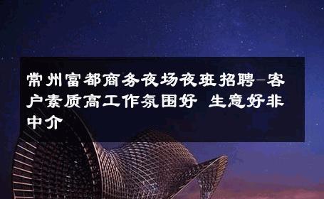 常州富都商务夜场夜班招聘-客户素质高工作氛围好 生意好非中介