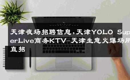 天津夜场招聘信息,天津YOLO SuperLive商务KTV-天津生意火爆场所直招
