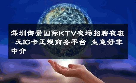 深圳御景国际KTV夜场招聘夜班-无IC卡正规商务平台 生意好非中介