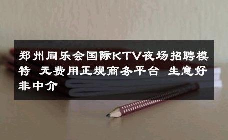 郑州同乐会国际KTV夜场招聘模特-无费用正规商务平台 生意好非中介