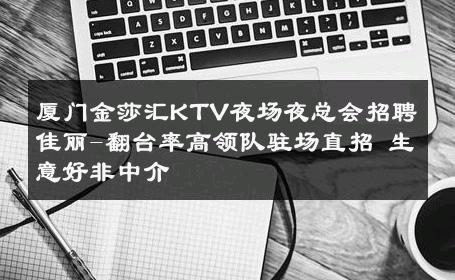 厦门金莎汇KTV夜场夜总会招聘佳丽-翻台率高领队驻场直招 生意好非中介