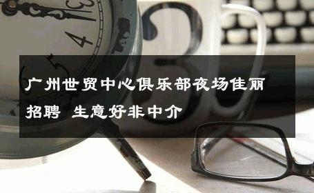 广州世贸中心俱乐部夜场佳丽招聘 生意好非中介