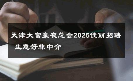 天津大富豪夜总会2025佳丽招聘 生意好非中介