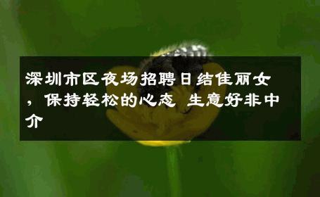 深圳市区夜场招聘日结佳丽女，保持轻松的心态 生意好非中介