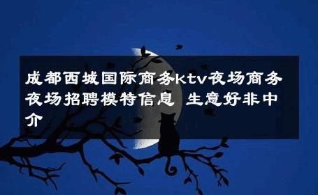成都西城国际商务ktv夜场商务夜场招聘模特信息 生意好非中介