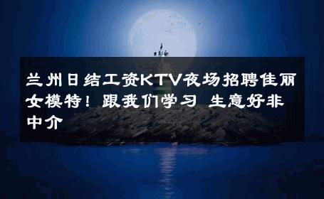 兰州日结工资KTV夜场招聘佳丽女模特！跟我们学习 生意好非中介
