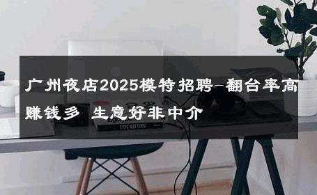 广州夜店2025模特招聘-翻台率高赚钱多 生意好非中介