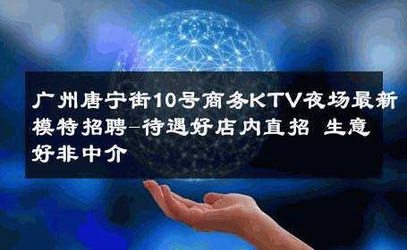 广州唐宁街10号商务KTV夜场最新模特招聘-待遇好店内直招 生意好非中介