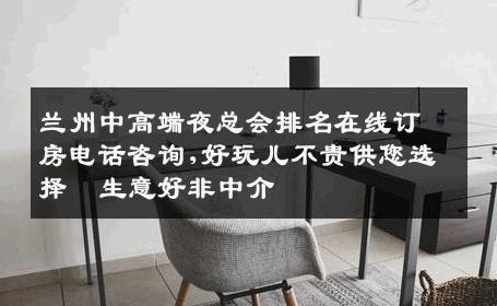 兰州中高端夜总会排名在线订房电话咨询,好玩儿不贵供您选择  生意好非中介