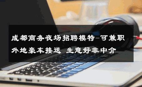 成都商务夜场招聘模特-可兼职外地豪车接送 生意好非中介