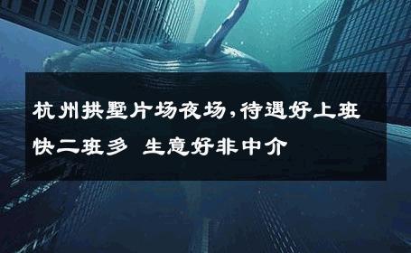 杭州拱墅片场夜场,待遇好上班快二班多 生意好非中介