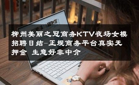 柳州美丽之冠商务KTV夜场女模招聘日结-正规商务平台真实无押金 生意好非中介