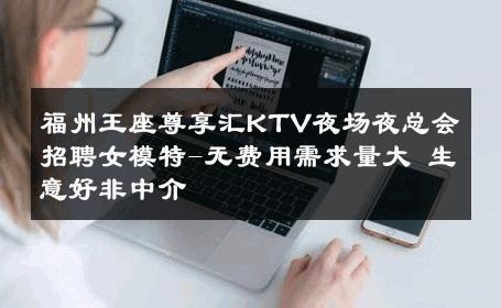 福州王座尊享汇KTV夜场夜总会招聘女模特-无费用需求量大 生意好非中介