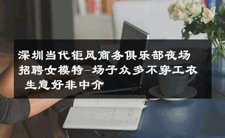深圳当代钜风商务俱乐部夜场招聘女模特-场子众多不穿工衣 生意好非中介