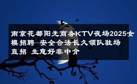 南京花都阳光商务KTV夜场2025女模招聘-安全合法长久领队驻场直招 生意好非中介