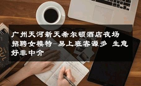 广州天河新天希尔顿酒店夜场招聘女模特-易上班客源多 生意好非中介
