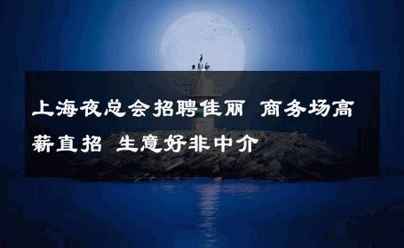 上海夜总会招聘佳丽 商务场高薪直招 生意好非中介