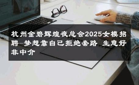 杭州金碧辉煌夜总会2025女模招聘-梦想靠自己拒绝套路 生意好非中介